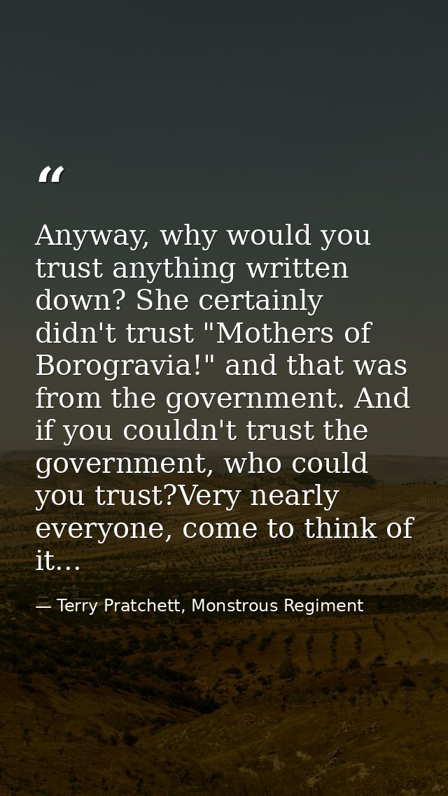 Anyway, why would you trust anything written down? She certainly didn't trust "Mothers of Borogravia!" and that was from — Terry Pratchett, Monstrous Regiment