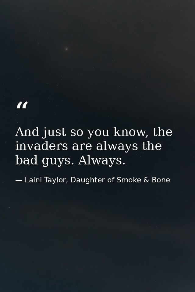 And just so you know, the invaders are always the bad guys. Always. — Laini Taylor, Daughter of Smoke & Bone