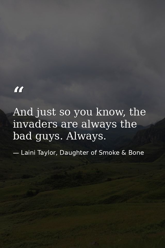 And just so you know, the invaders are always the bad guys. Always. — Laini Taylor, Daughter of Smoke & Bone