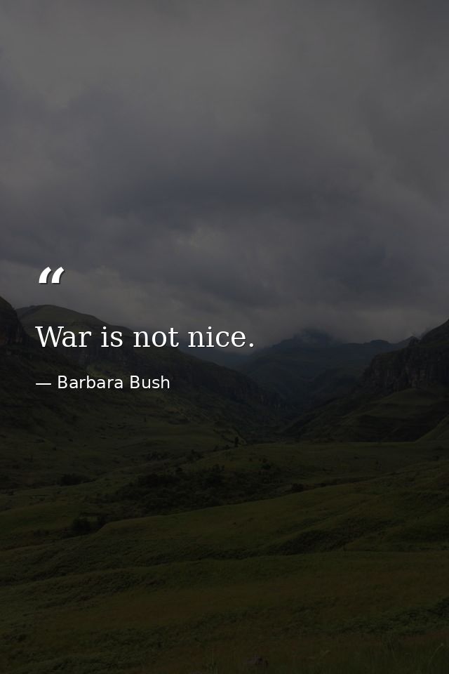 War is not nice. — Barbara Bush