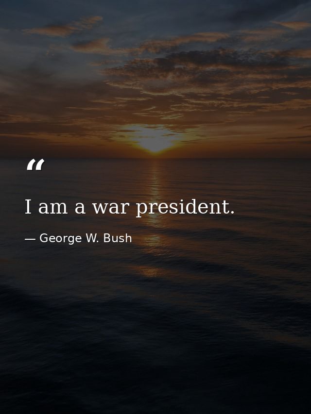 I am a war president. — George W. Bush