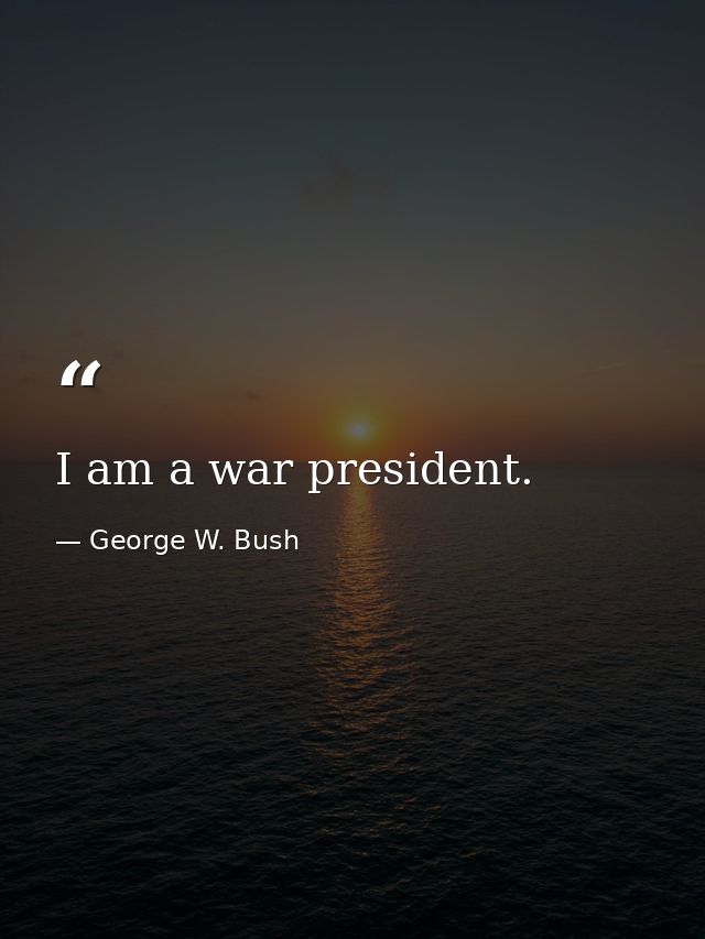 I am a war president. — George W. Bush
