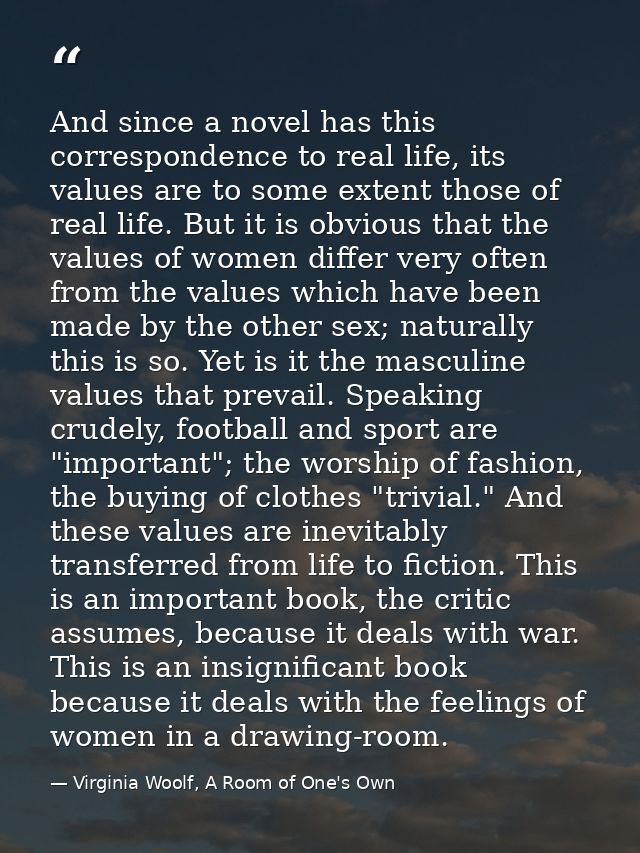 And since a novel has this correspondence to real life, its values are to some extent those of real life. But it is obvi — Virginia Woolf, A Room of One's Own