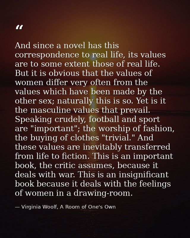 And since a novel has this correspondence to real life, its values are to some extent those of real life. But it is obvi — Virginia Woolf, A Room of One's Own