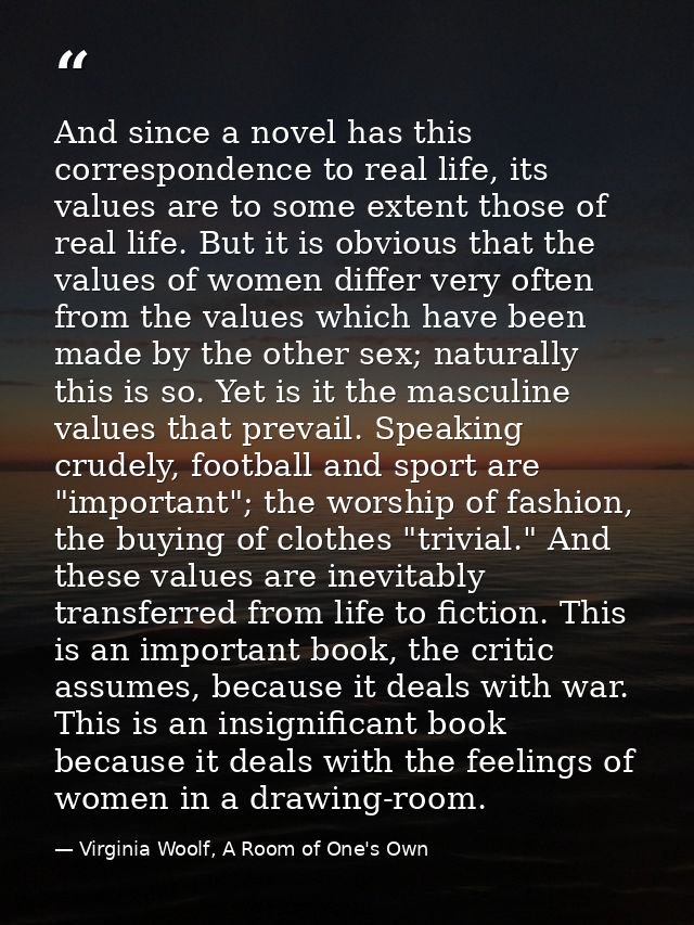 And since a novel has this correspondence to real life, its values are to some extent those of real life. But it is obvi — Virginia Woolf, A Room of One's Own