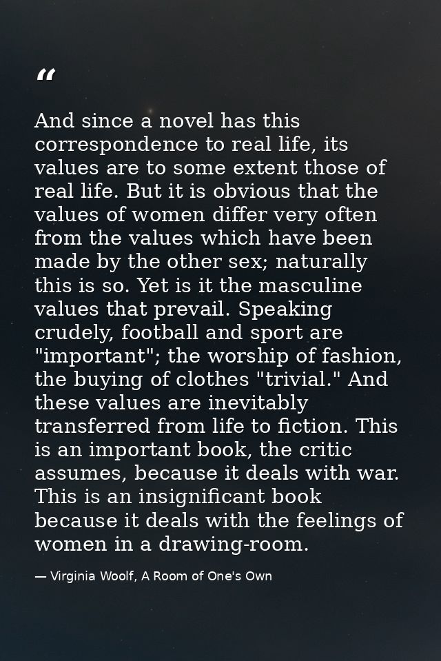 And since a novel has this correspondence to real life, its values are to some extent those of real life. But it is obvi — Virginia Woolf, A Room of One's Own