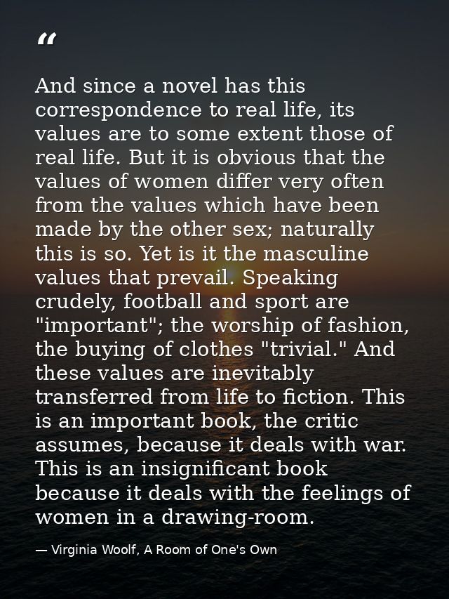 And since a novel has this correspondence to real life, its values are to some extent those of real life. But it is obvi — Virginia Woolf, A Room of One's Own