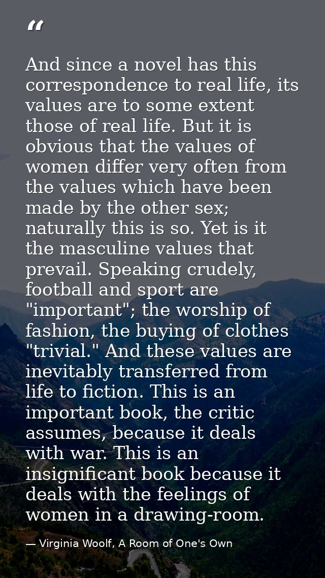And since a novel has this correspondence to real life, its values are to some extent those of real life. But it is obvi — Virginia Woolf, A Room of One's Own