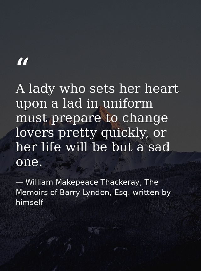 A lady who sets her heart upon a lad in uniform must prepare to change lovers pretty quickly, or her life will be but a  — William Makepeace Thackeray, The Memoirs of Barry Lyndon, Esq. written by himself
