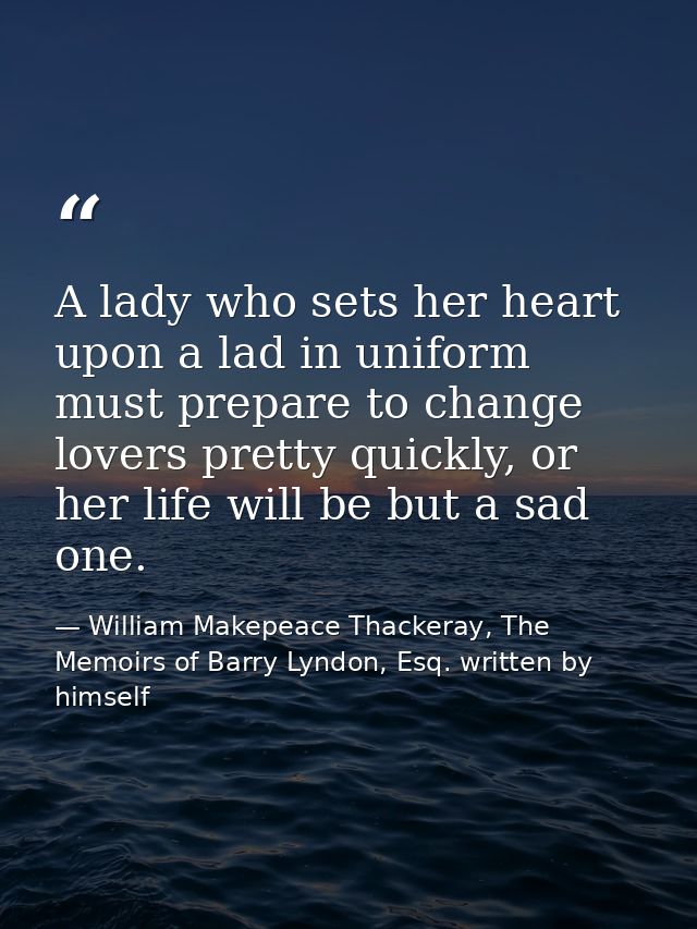 A lady who sets her heart upon a lad in uniform must prepare to change lovers pretty quickly, or her life will be but a  — William Makepeace Thackeray, The Memoirs of Barry Lyndon, Esq. written by himself