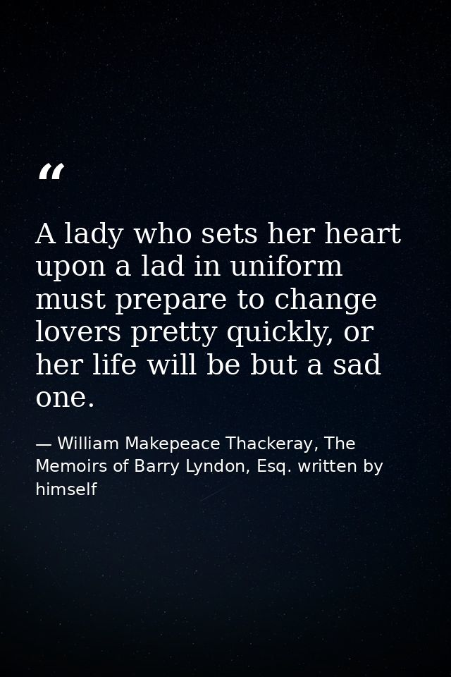 A lady who sets her heart upon a lad in uniform must prepare to change lovers pretty quickly, or her life will be but a  — William Makepeace Thackeray, The Memoirs of Barry Lyndon, Esq. written by himself