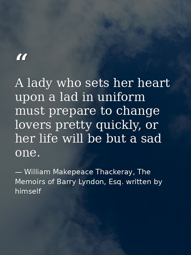 A lady who sets her heart upon a lad in uniform must prepare to change lovers pretty quickly, or her life will be but a  — William Makepeace Thackeray, The Memoirs of Barry Lyndon, Esq. written by himself