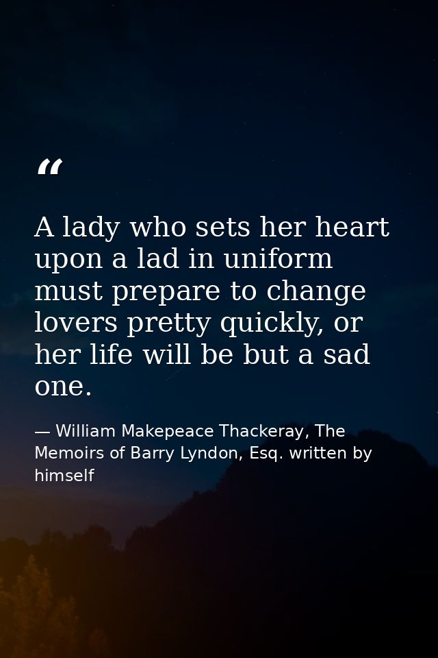 A lady who sets her heart upon a lad in uniform must prepare to change lovers pretty quickly, or her life will be but a  — William Makepeace Thackeray, The Memoirs of Barry Lyndon, Esq. written by himself