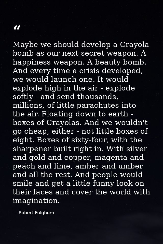 Maybe we should develop a Crayola bomb as our next secret weapon. A happiness weapon. A beauty bomb. And every time a cr — Robert Fulghum