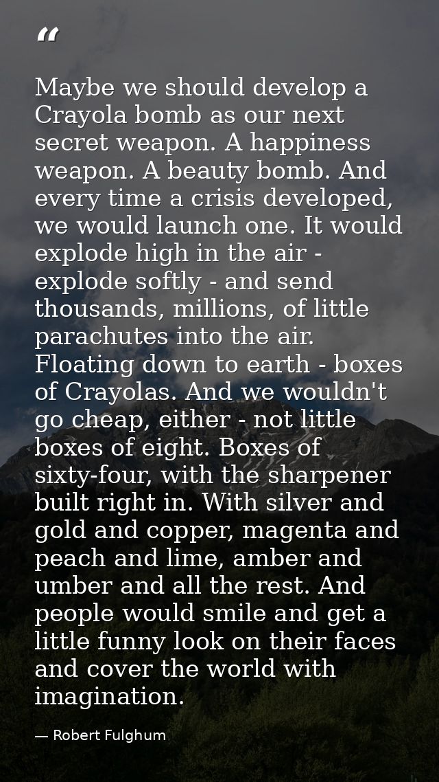 Maybe we should develop a Crayola bomb as our next secret weapon. A happiness weapon. A beauty bomb. And every time a cr — Robert Fulghum