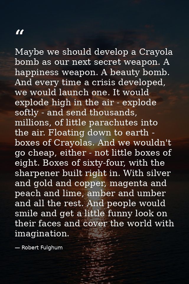 Maybe we should develop a Crayola bomb as our next secret weapon. A happiness weapon. A beauty bomb. And every time a cr — Robert Fulghum