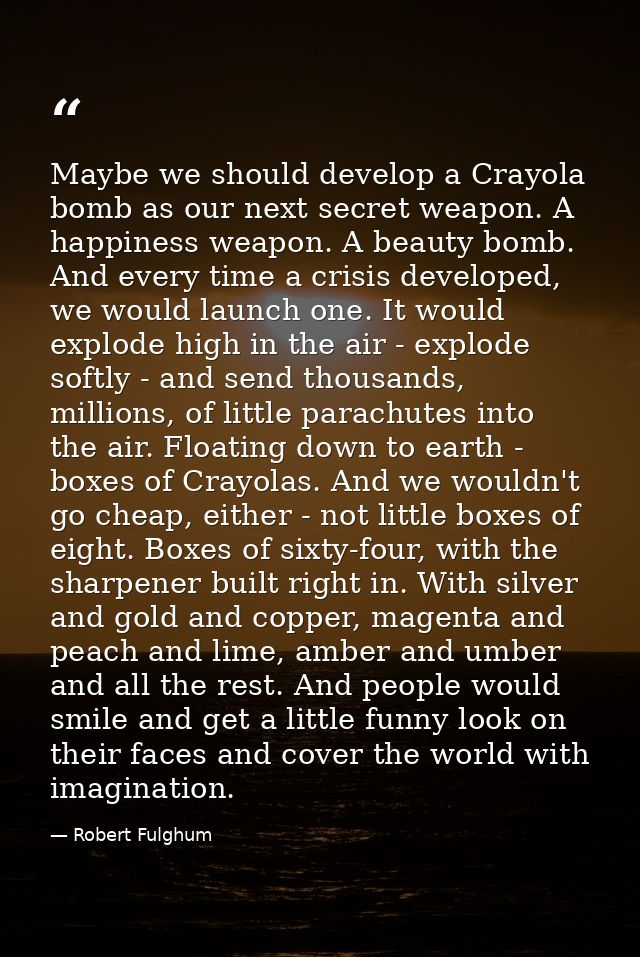 Maybe we should develop a Crayola bomb as our next secret weapon. A happiness weapon. A beauty bomb. And every time a cr — Robert Fulghum