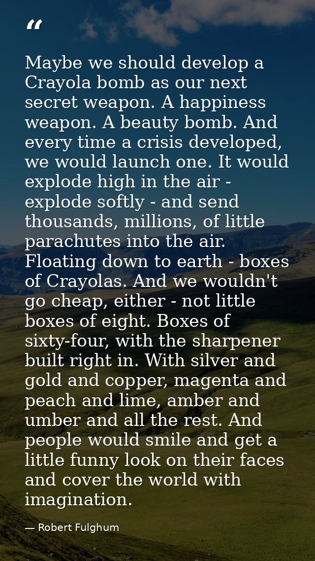 Maybe we should develop a Crayola bomb as our next secret weapon. A happiness weapon. A beauty bomb. And every time a cr — Robert Fulghum