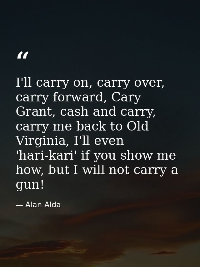 I'll carry on, carry over, carry forward, Cary Grant, cash and carry, carry me back to Old Virginia, I'll even 'hari-kar — Alan Alda
