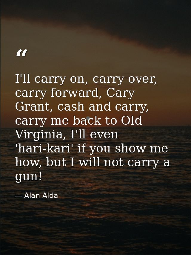 I'll carry on, carry over, carry forward, Cary Grant, cash and carry, carry me back to Old Virginia, I'll even 'hari-kar — Alan Alda