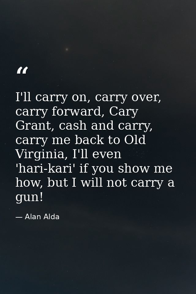 I'll carry on, carry over, carry forward, Cary Grant, cash and carry, carry me back to Old Virginia, I'll even 'hari-kar — Alan Alda