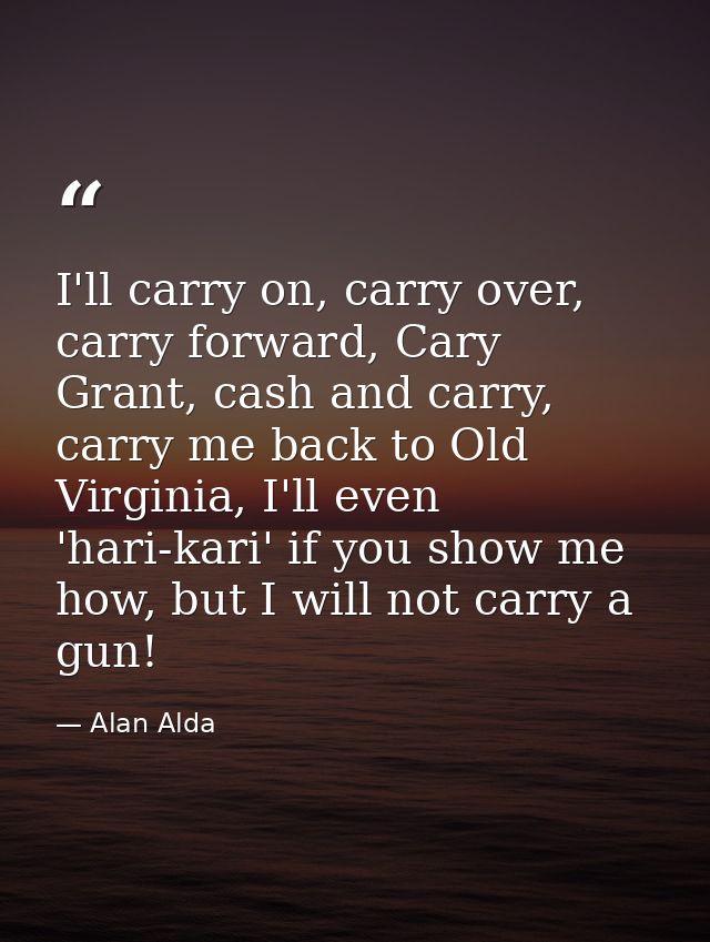 I'll carry on, carry over, carry forward, Cary Grant, cash and carry, carry me back to Old Virginia, I'll even 'hari-kar — Alan Alda