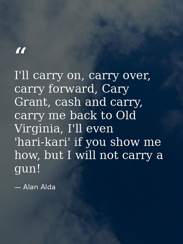 I'll carry on, carry over, carry forward, Cary Grant, cash and carry, carry me back to Old Virginia, I'll even 'hari-kar — Alan Alda