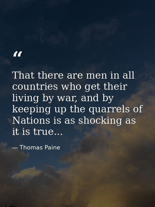 That there are men in all countries who get their living by war, and by keeping up the quarrels of Nations is as shockin — Thomas Paine
