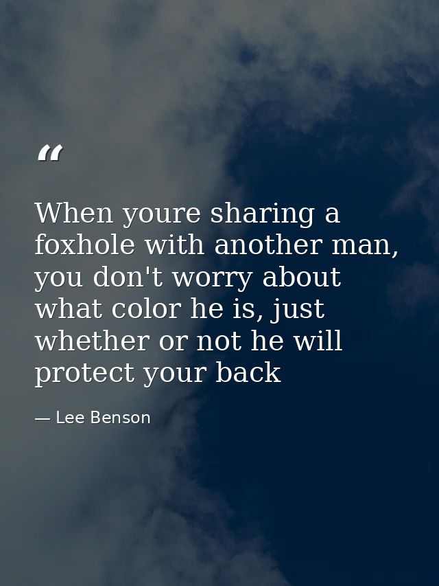 When youre sharing a foxhole with another man, you don't worry about what color he is, just whether or not he will prote — Lee Benson