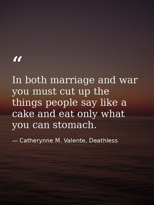 In both marriage and war you must cut up the things people say like a cake and eat only what you can stomach. — Catherynne M. Valente, Deathless