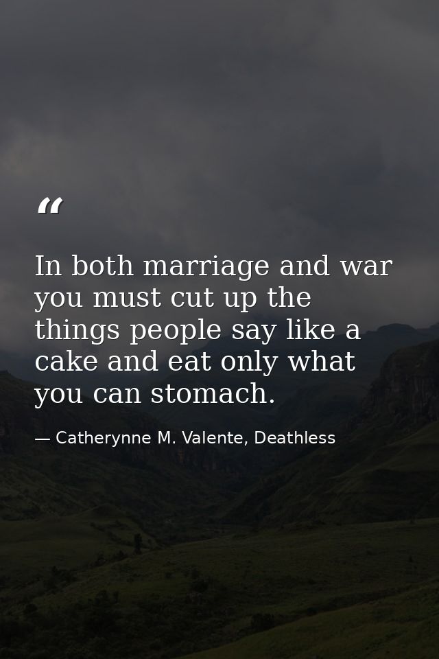 In both marriage and war you must cut up the things people say like a cake and eat only what you can stomach. — Catherynne M. Valente, Deathless