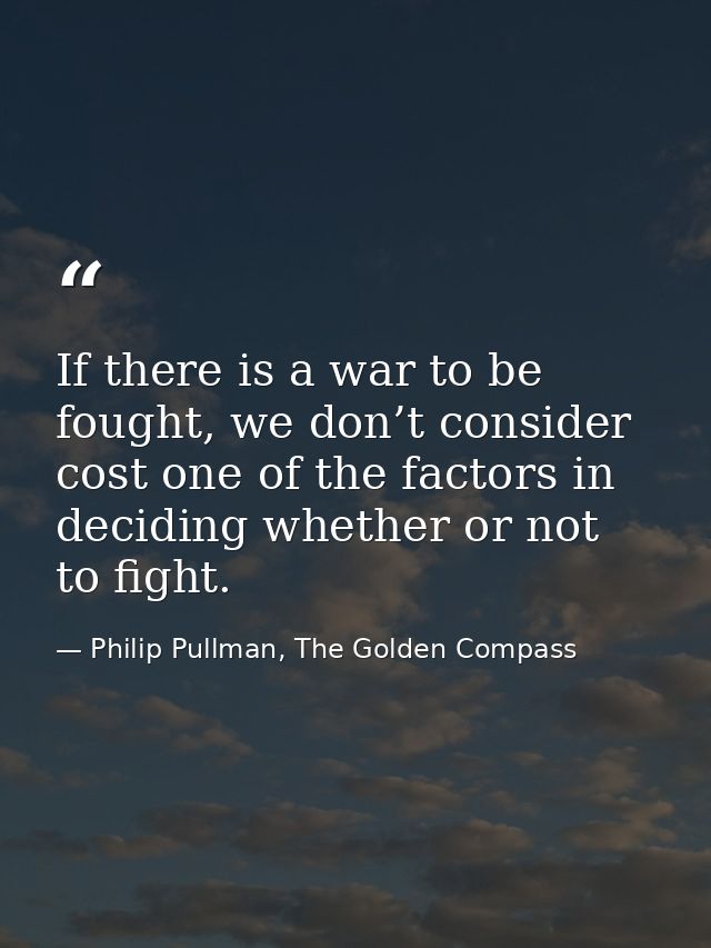 If there is a war to be fought, we don’t consider cost one of the factors in deciding whether or not to fight. — Philip Pullman, The Golden Compass