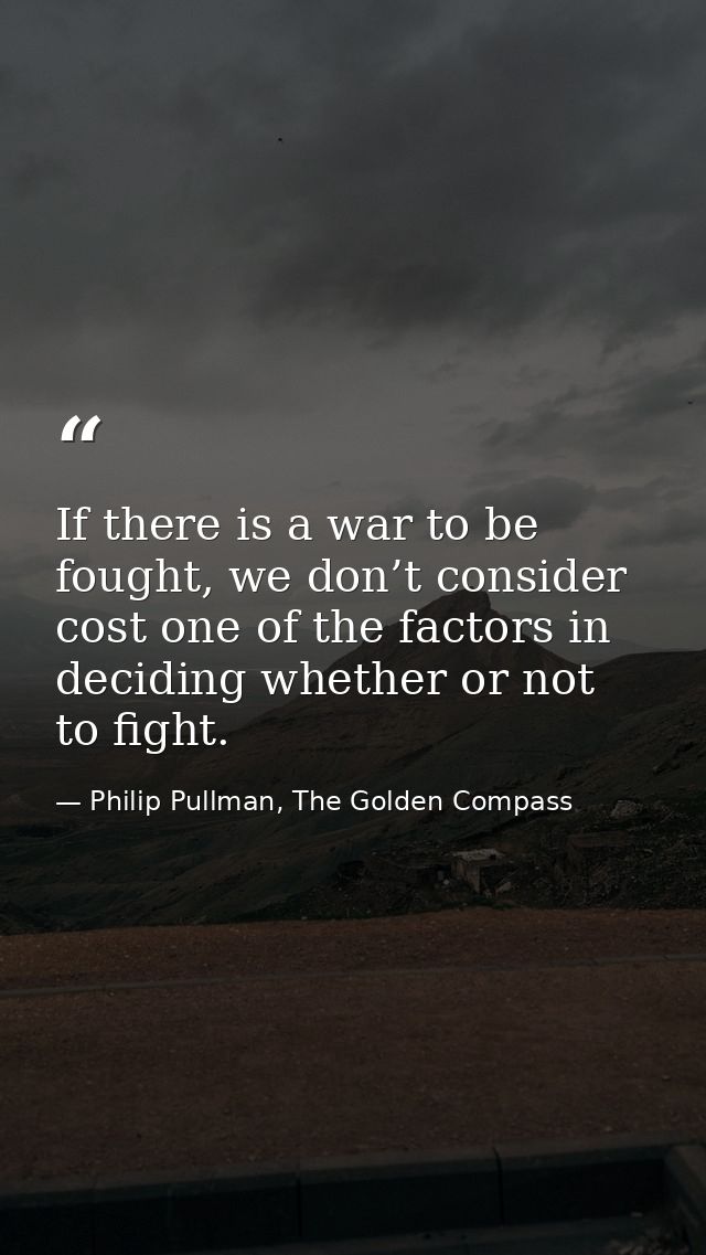 If there is a war to be fought, we don’t consider cost one of the factors in deciding whether or not to fight. — Philip Pullman, The Golden Compass