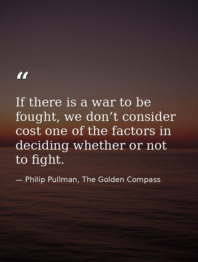 If there is a war to be fought, we don’t consider cost one of the factors in deciding whether or not to fight. — Philip Pullman, The Golden Compass