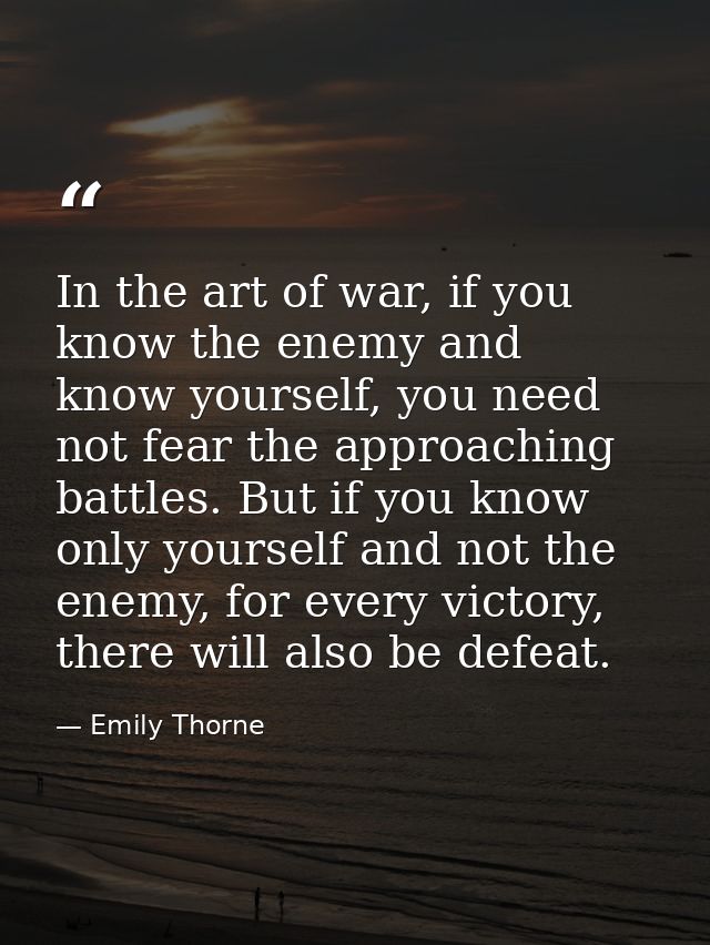 In the art of war, if you know the enemy and know yourself, you need not fear the approaching battles. But if you know o — Emily Thorne