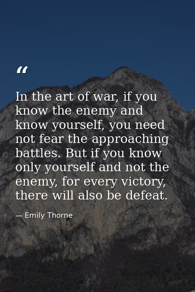 In the art of war, if you know the enemy and know yourself, you need not fear the approaching battles. But if you know o — Emily Thorne
