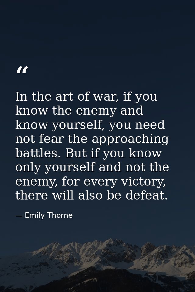 In the art of war, if you know the enemy and know yourself, you need not fear the approaching battles. But if you know o — Emily Thorne