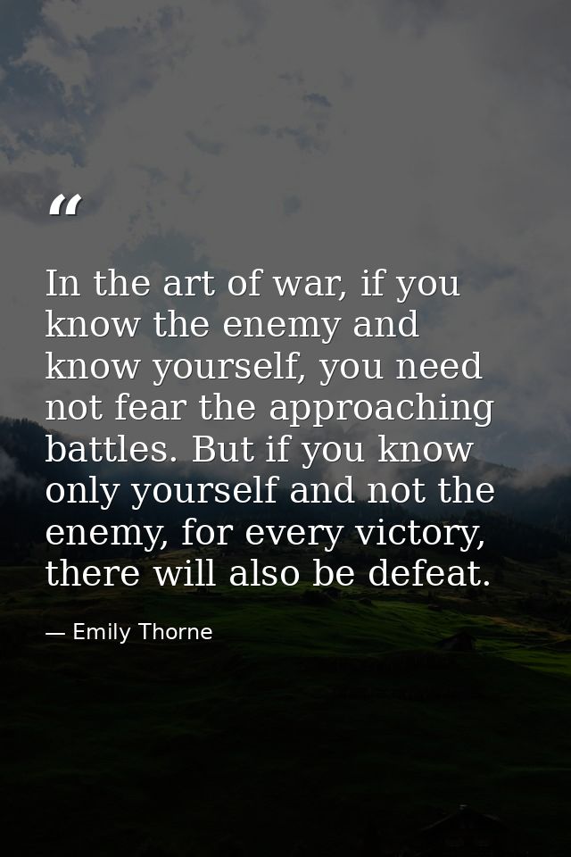 In the art of war, if you know the enemy and know yourself, you need not fear the approaching battles. But if you know o — Emily Thorne