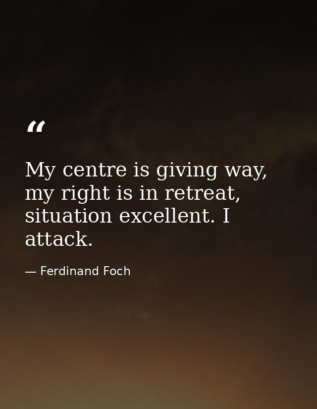 My centre is giving way, my right is in retreat, situation excellent. I attack. — Ferdinand Foch