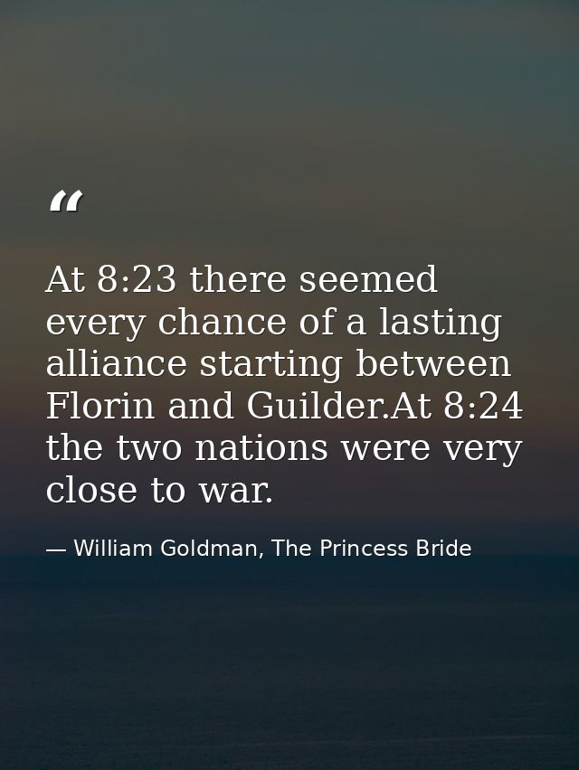 At 8:23 there seemed every chance of a lasting alliance starting between Florin and Guilder.At 8:24 the two nations were — William Goldman, The Princess Bride