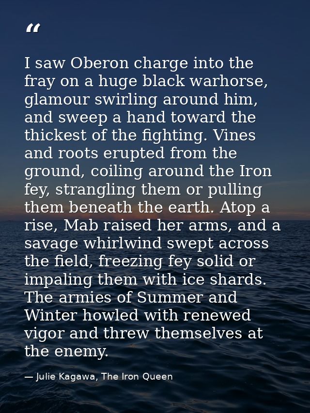 I saw Oberon charge into the fray on a huge black warhorse, glamour swirling around him, and sweep a hand toward the thi — Julie Kagawa, The Iron Queen