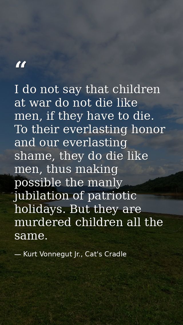 I do not say that children at war do not die like men, if they have to die. To their everlasting honor and our everlasti — Kurt Vonnegut Jr., Cat's Cradle
