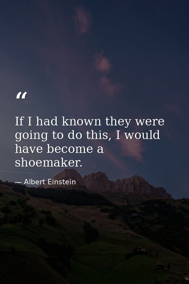 If I had known they were going to do this, I would have become a shoemaker. — Albert Einstein