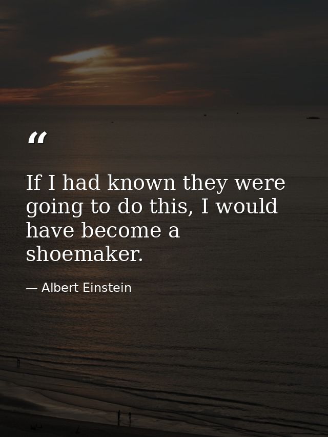 If I had known they were going to do this, I would have become a shoemaker. — Albert Einstein