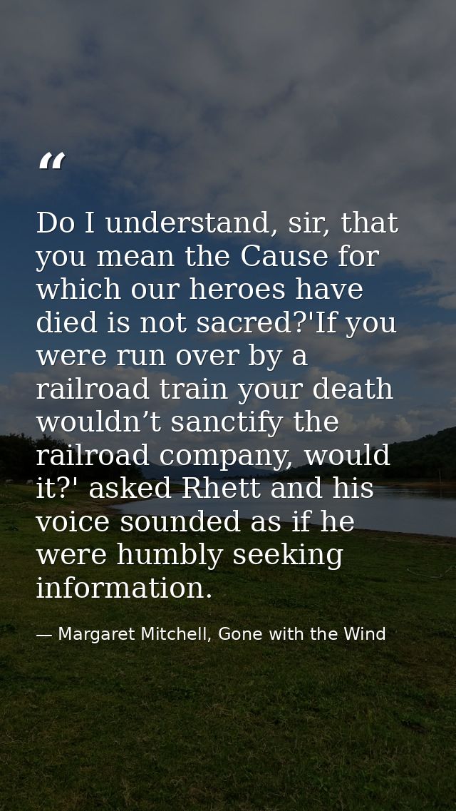 Do I understand, sir, that you mean the Cause for which our heroes have died is not sacred?'If you were run over by a ra — Margaret Mitchell, Gone with the Wind