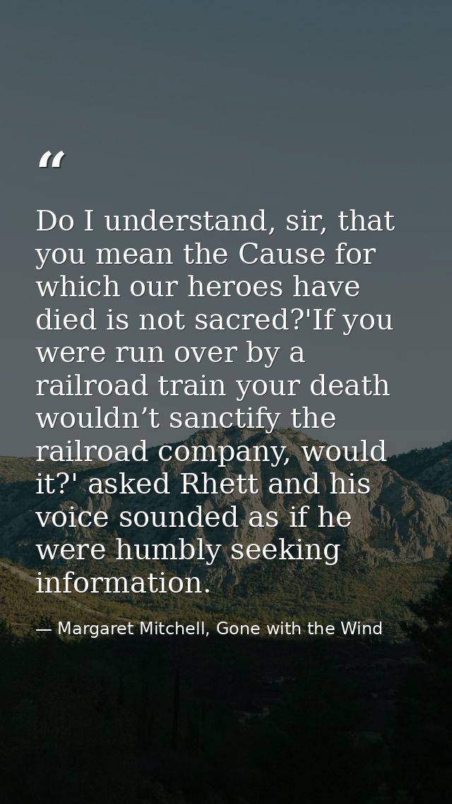 Do I understand, sir, that you mean the Cause for which our heroes have died is not sacred?'If you were run over by a ra — Margaret Mitchell, Gone with the Wind