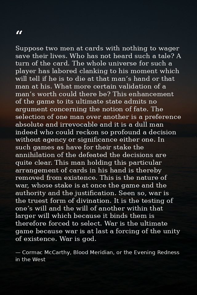 Suppose two men at cards with nothing to wager save their lives. Who has not heard such a tale? A turn of the card. The  — Cormac McCarthy, Blood Meridian, or the Evening Redness in the West