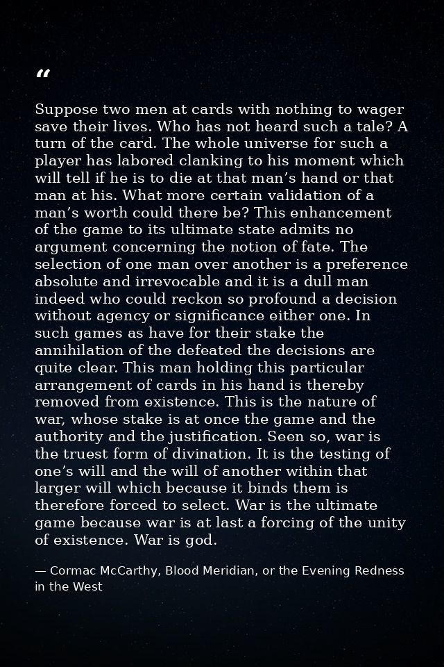 Suppose two men at cards with nothing to wager save their lives. Who has not heard such a tale? A turn of the card. The  — Cormac McCarthy, Blood Meridian, or the Evening Redness in the West