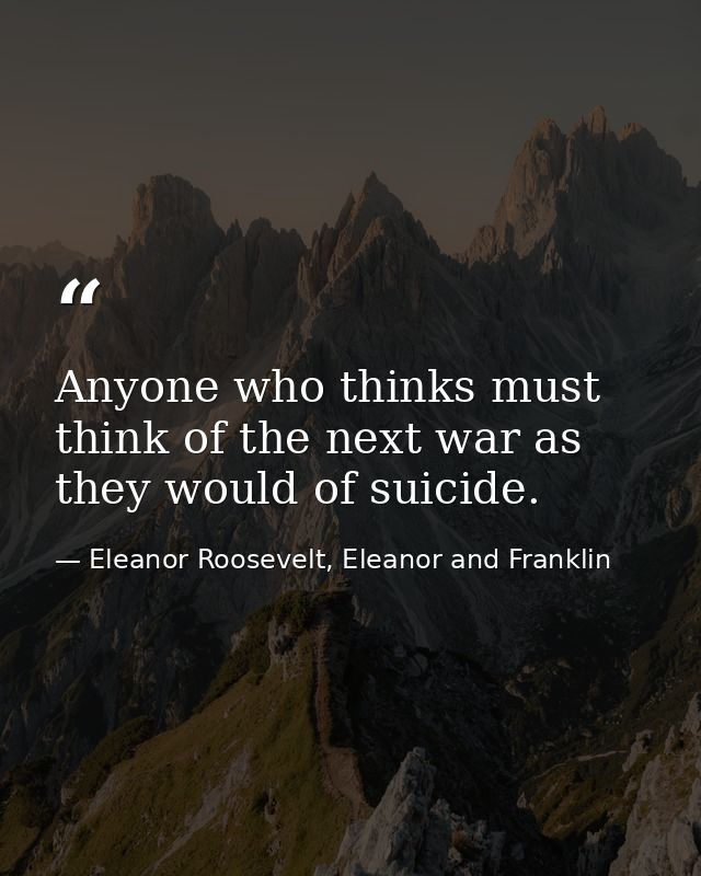 Anyone who thinks must think of the next war as they would of suicide. — Eleanor Roosevelt, Eleanor and Franklin