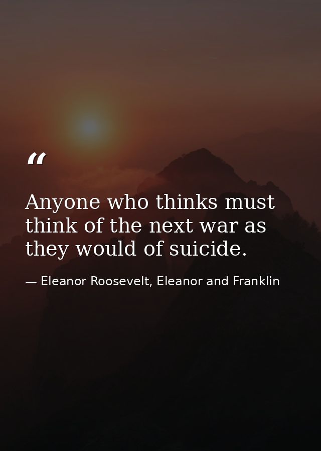 Anyone who thinks must think of the next war as they would of suicide. — Eleanor Roosevelt, Eleanor and Franklin